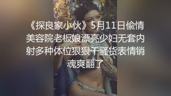 《探良家小伙》5月11日偸情美容院老板娘漂亮少妇无套内射多种体位狠狠干骚货表情销魂爽翻了