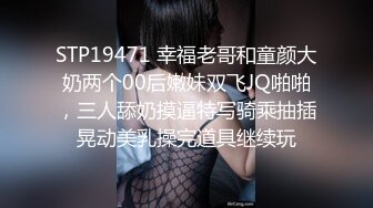 STP19471 幸福老哥和童颜大奶两个00后嫩妹双飞JQ啪啪，三人舔奶摸逼特写骑乘抽插晃动美乳操完道具继续玩