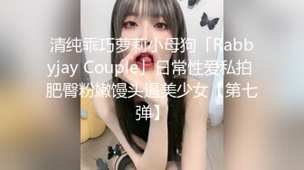 清纯乖巧萝莉小母狗「Rabbyjay Couple」日常性爱私拍 肥臀粉嫩馒头逼美少女【第七弹】