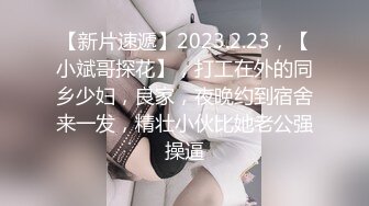 【新片速遞】2023.2.23，【小斌哥探花】，打工在外的同乡少妇，良家，夜晚约到宿舍来一发，精壮小伙比她老公强操逼