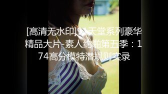 [高清无水印]91天堂系列豪华精品大片-素人约啪第五季：174高分模特潜规则实录