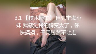 3.1 【技术博主】 巨乳丰满小妹 我感觉我的胸变大了，你快摸摸，干完居然不让走