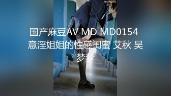 国产麻豆AV MD MD0154 意淫姐姐的性感闺蜜 艾秋 吴梦梦