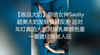 【极品大奶】颜值女神Saoliy超美大奶发骚极其反差 这对车灯真的大到晃眼乳晕颜色重一看就经常被人玩