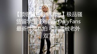 【顶级骚货最新流出】极品骚货留学生『刘玥』OnlyFans最新性爱私拍 和闺蜜被老外双飞