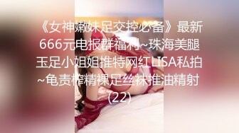 《女神嫩妹足交控必备》最新666元电报群福利~珠海美腿玉足小姐姐推特网红LISA私拍~龟责榨精裸足丝袜推油精射 (22)