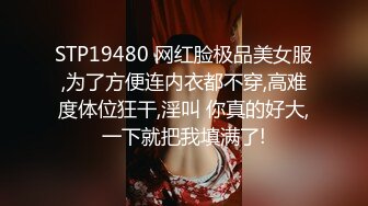 STP19480 网红脸极品美女服,为了方便连内衣都不穿,高难度体位狂干,淫叫 你真的好大,一下就把我填满了!