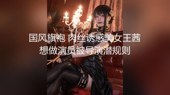 国风旗袍 肉丝诱惑美女王茜想做演员被导演潜规则