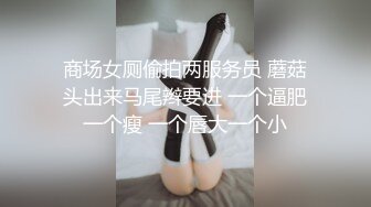 商场女厕偷拍两服务员 蘑菇头出来马尾辫要进 一个逼肥一个瘦 一个唇大一个小