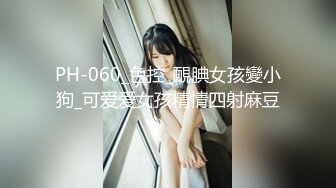 PH-060_色控_靦腆女孩變小狗_可爱爱女孩精情四射麻豆