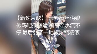 【新速片遞】  漂亮黑丝伪娘 假鸡吧插骚逼 前高淫水流不停 最后射了一地板浓稠精液 