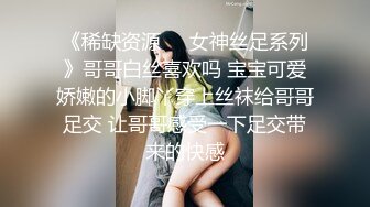 《稀缺资源☀️女神丝足系列》哥哥白丝喜欢吗 宝宝可爱娇嫩的小脚丫穿上丝袜给哥哥足交 让哥哥感受一下足交带来的快感