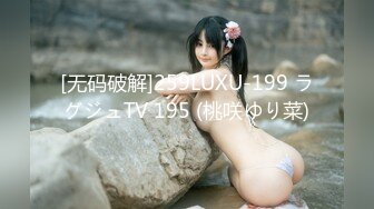 [无码破解]259LUXU-199 ラグジュTV 195 (桃咲ゆり菜)