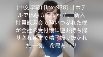 (中文字幕) [ipx-938] 「ホテルで休憩しよっか？」 新入社員歓迎会で酔いつぶれた僕が会社の受付嬢に逆お持ち帰りされ朝まで精子搾り抜かれた一夜。 希島あいり