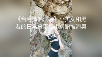 《台湾情侣泄密》小美女和男友的日常分手后小嫩鲍被渣男曝光