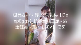 极品女神~ !乳交夹乳头【DeepEggs】长腿丝袜玉足~跳蛋狂震~流水【30v】 (28)