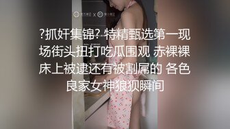 ?抓奸集锦? 特精甄选第一现场街头扭打吃瓜围观 赤裸裸床上被逮还有被割屌的 各色良家女神狼狈瞬间