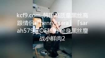 kcf9.com-韩国高质量黑丝高跟情侣「henry_sera」「sarah579」OF私拍 全身黑丝鏖战小鲜肉2