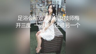  足浴会所双飞极品女技师梅开三度  一边插穴还被另一个舔乳头