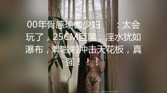 00年骨感瑜伽少妇❤️：太会玩了，25CM巨屌，淫水犹如瀑布，哗啦啦冲击天花板，真强！！！