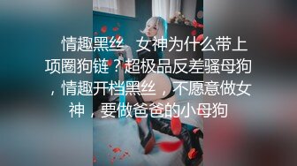 ✿情趣黑丝✿女神为什么带上项圈狗链？超极品反差骚母狗，情趣开档黑丝，不愿意做女神，要做爸爸的小母狗