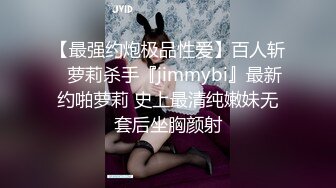 【最强约炮极品性爱】百人斩ஐ萝莉杀手『jimmybi』最新约啪萝莉 史上最清纯嫩妹无套后坐胸颜射