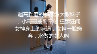  超高颜值的邻家型大眼妹子，小哥哥按耐不住 狂舔狂闻女神身上的味道，女神一脸嫌弃，水做的女人啊