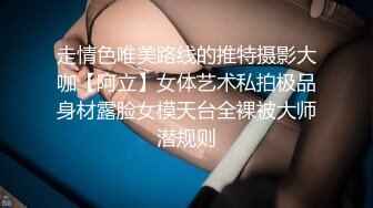 走情色唯美路线的推特摄影大咖【阿立】女体艺术私拍极品身材露脸女模天台全裸被大师潜规则