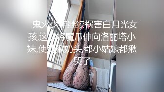 ✿鬼火少年继续祸害白月光女孩,这次将魔爪伸向洛丽塔小妹,使劲揪奶头,都小姑娘都揪哭了