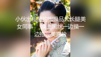 小伙出租屋约炮极品大长腿美女同事❤️换上黑丝一边操一边拍完美露脸