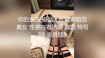 你的女王 极品大长腿御姐范美女 性感内衣诱惑 露奶 特写BB 道具插B