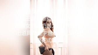 《极品反差✿骚女泄密》露脸才是王道！最新流出推特绝色高颜女神【奶凶大人】私拍露出道具与金主爸爸大玩SM性爱花式调教