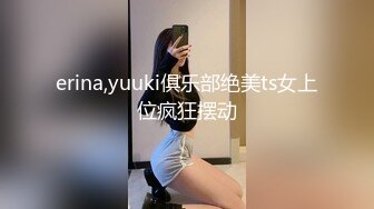 erina,yuuki俱乐部绝美ts女上位疯狂摆动