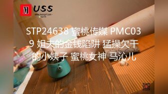 STP24638 蜜桃传媒 PMC039 姐夫的金钱陷阱 猛操欠干的小姨子 蜜桃女神 马沁儿