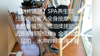 【新片速遞】SPA养生馆，男技师偷拍客人全身按摩，圆润大肥臀骚货，精油揉搓肥逼，近距离特写视角，金手指插入猛扣，水声哗哗搞得不要