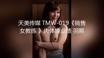 天美传媒 TMW-019《销售女教练 》肉体换业绩 羽熙