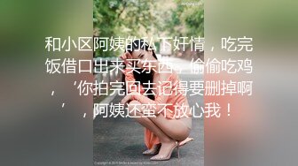 和小区阿姨的私下奸情，吃完饭借口出来买东西，偷偷吃鸡，‘你拍完回去记得要删掉啊’，阿姨还蛮不放心我！