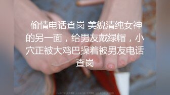  偷情电话查岗 美貌清纯女神的另一面，给男友戴绿帽，小穴正被大鸡巴操着被男友电话查岗