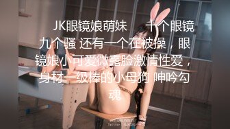 ❤️JK眼镜娘萌妹❤️十个眼镜九个骚 还有一个在被操，眼镜娘小可爱微露脸激情性爱，身材一级棒的小母狗 呻吟勾魂