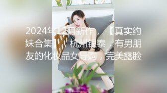 2024年12月新作， 【真实约妹合集】，杭州银泰，有男朋友的化妆品女导购，完美露脸