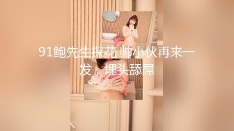 91鲍先生探花 帅小伙再来一发，埋头舔屌