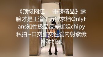 《顶级网红❤️重磅精品》露脸才是王道！万狼求档OnlyFans知性极品反差御姐chipy私拍~口交肛交性爱内射紫薇各种打炮