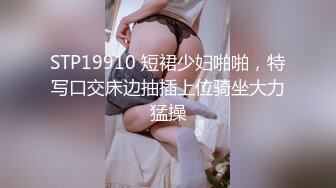 STP19910 短裙少妇啪啪，特写口交床边抽插上位骑坐大力猛操