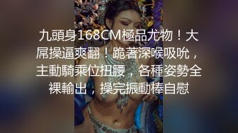 九頭身168CM極品尤物！大屌操逼爽翻！跪著深喉吸吮，主動騎乘位扭腰，各種姿勢全裸輸出，操完振動棒自慰