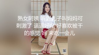  熟女阿姨 听到儿子叫妈妈可刺激了 逼逼好痒 好喜欢被干的感觉 妈 来吃一会儿