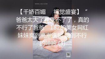 【千娇百媚❤️视觉盛宴】“爸爸太大了我受不了了，真的不行了爸爸”182的美女网红妹妹爽到高潮迭起 爽到不行的呻吟 (3)