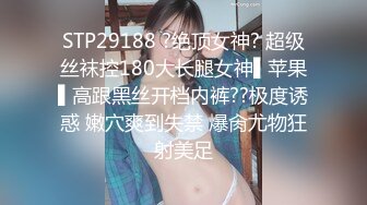 STP29188 ?绝顶女神? 超级丝袜控180大长腿女神▌苹果▌高跟黑丝开档内裤??极度诱惑 嫩穴爽到失禁 爆肏尤物狂射美足