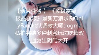 【新片速遞 】 《顶级震撼㊙️极品骚婊》最新万狼求购OnlyFans地狱调教大师dogma私拍完结多种刺激玩法吃精双通露出阴门大开