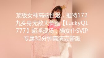 顶级女神高端性爱，推特172九头身无敌大长腿【LuckyQL777】超淫现场，猫女仆SVIP专属32分钟高清完整版