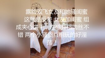 ❤️露脸双飞女友和她骚闺蜜❤️这就是反差 女友加闺蜜 组成夹心饼干，性感开档肉丝不错 两个小骚货互相玩的好淫荡！